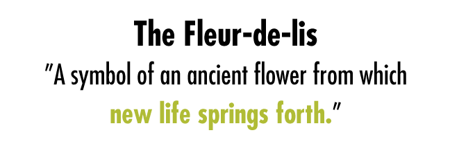 Fleur-de-lis, ”A symbol of an ancient flower from which new life springs forth.”